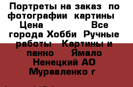 Портреты на заказ( по фотографии)-картины › Цена ­ 400-1000 - Все города Хобби. Ручные работы » Картины и панно   . Ямало-Ненецкий АО,Муравленко г.